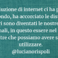 La rivoluzione tecnologicaLa grande rivoluzione di Internet ci ha proiettati nel mondo, ha annullato distanze che già erano state accorciate da mezzi di trasporto sempre più veloci; e i cellulari […]